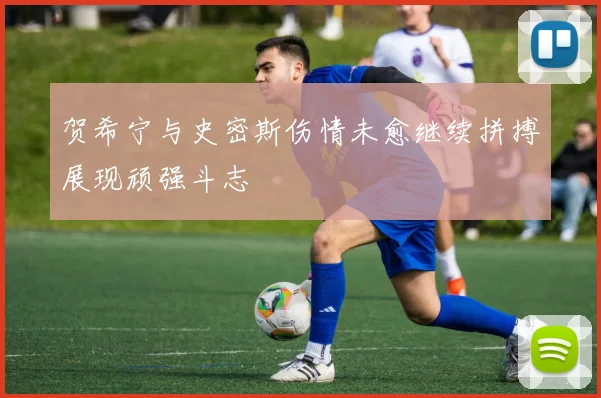 贺希宁与史密斯伤情未愈继续拼搏展现顽强斗志