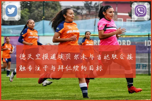 德天空报道埃贝尔未与吉达联合接触专注于与拜仁续约目标