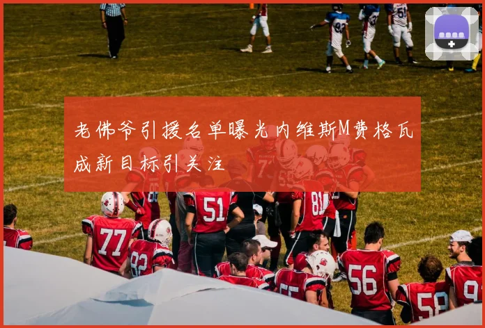 老佛爷引援名单曝光内维斯M费格瓦成新目标引关注
