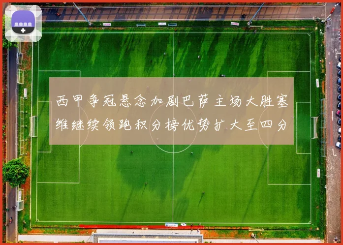 西甲争冠悬念加剧巴萨主场大胜塞维继续领跑积分榜优势扩大至四分