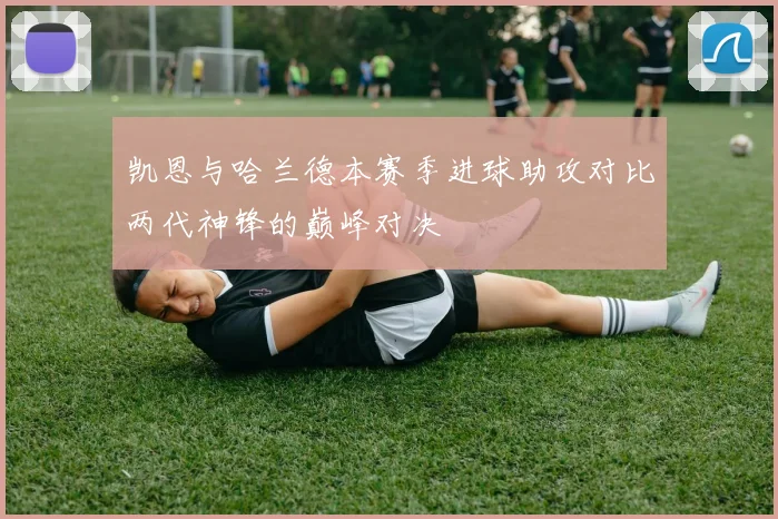 凯恩与哈兰德本赛季进球助攻对比两代神锋的巅峰对决