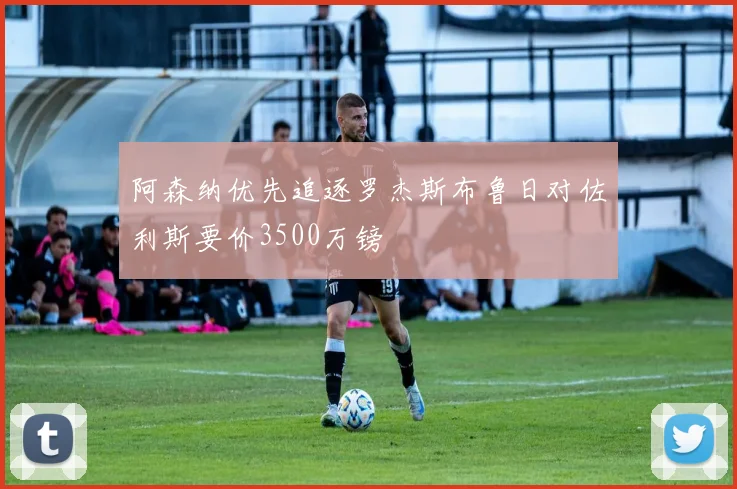 阿森纳优先追逐罗杰斯布鲁日对佐利斯要价3500万镑