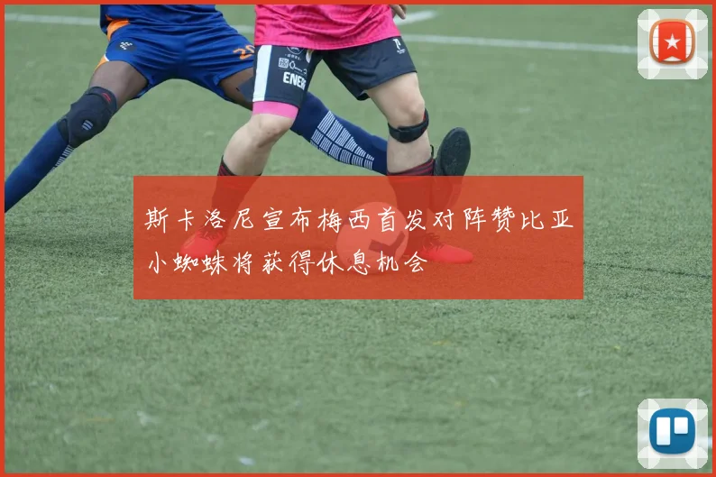 斯卡洛尼宣布梅西首发对阵赞比亚小蜘蛛将获得休息机会