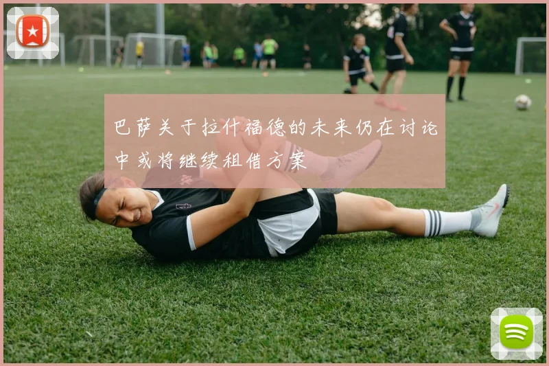 巴萨关于拉什福德的未来仍在讨论中或将继续租借方案
