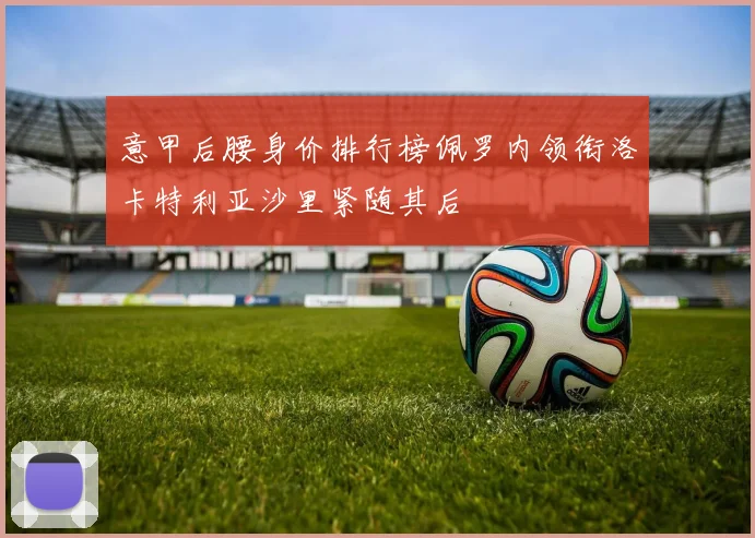 意甲后腰身价排行榜佩罗内领衔洛卡特利亚沙里紧随其后