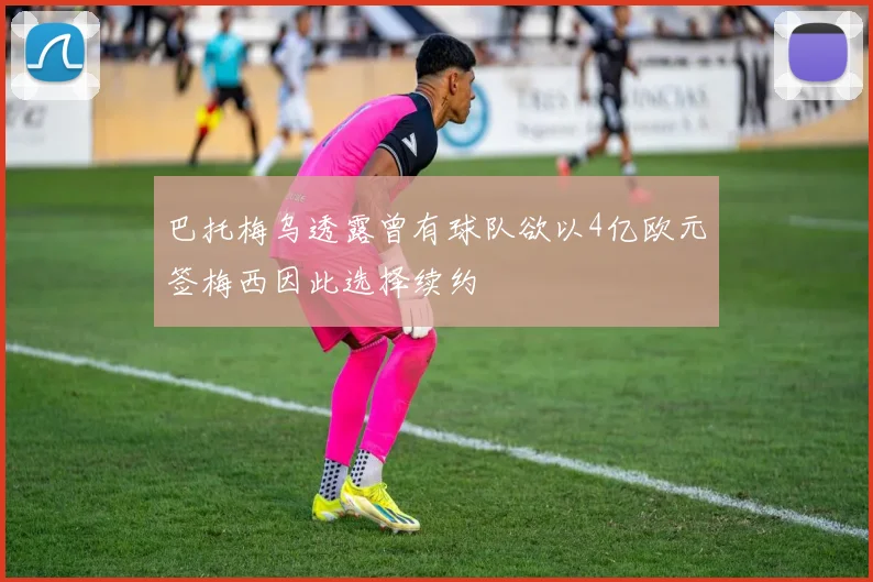 巴托梅乌透露曾有球队欲以4亿欧元签梅西因此选择续约