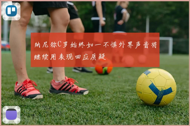 纳尼称C罗始终如一不惧外界声音将继续用表现回应质疑