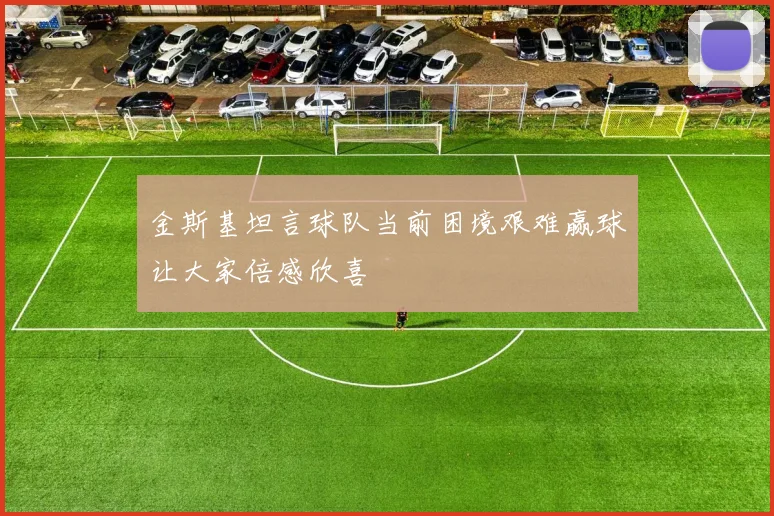 金斯基坦言球队当前困境艰难赢球让大家倍感欣喜