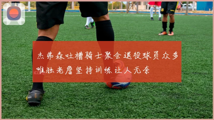 杰弗森吐槽骑士聚会退役球员众多唯独老詹坚持训练让人无奈