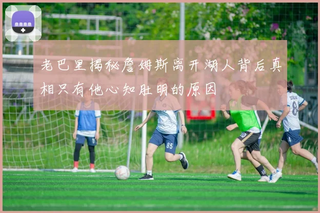 老巴里揭秘詹姆斯离开湖人背后真相只有他心知肚明的原因