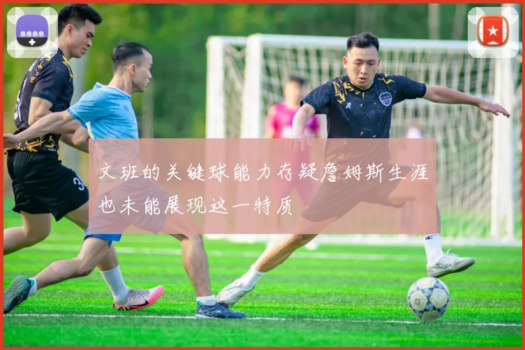 文班的关键球能力存疑詹姆斯生涯也未能展现这一特质