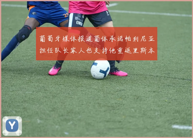 葡萄牙媒体报道葡体承诺帕利尼亚担任队长家人也支持他重返里斯本