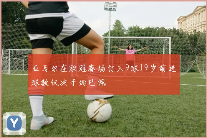 亚马尔在欧冠赛场打入9球19岁前进球数仅次于姆巴佩