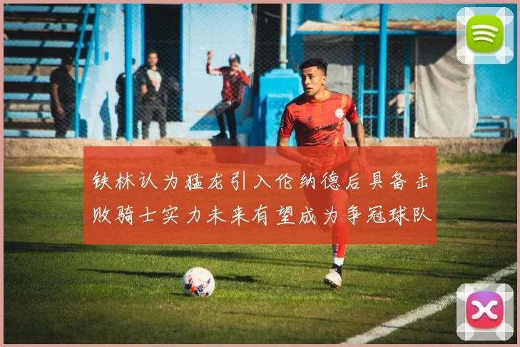 铁林认为猛龙引入伦纳德后具备击败骑士实力未来有望成为争冠球队
