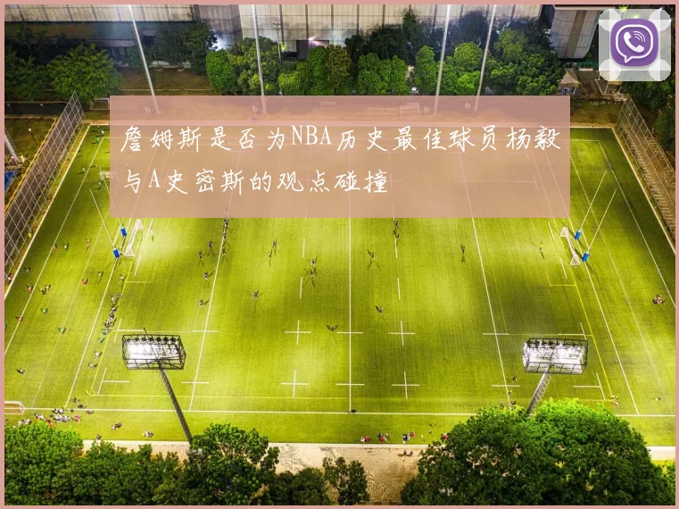 詹姆斯是否为NBA历史最佳球员杨毅与A史密斯的观点碰撞
