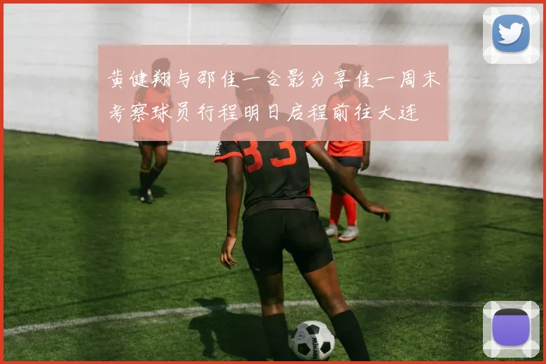 黄健翔与邵佳一合影分享佳一周末考察球员行程明日启程前往大连