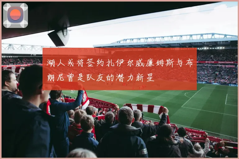 湖人或将签约扎伊尔威廉姆斯与布朗尼曾是队友的潜力新星