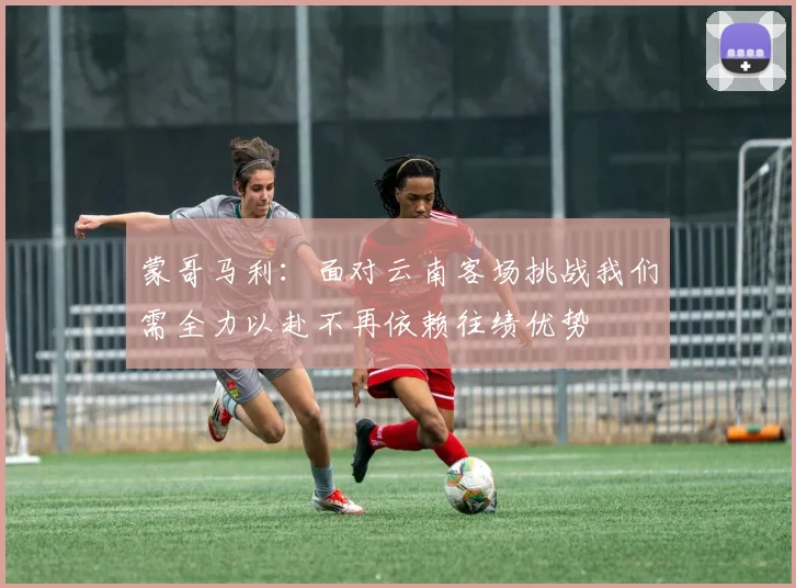 蒙哥马利：面对云南客场挑战我们需全力以赴不再依赖往绩优势