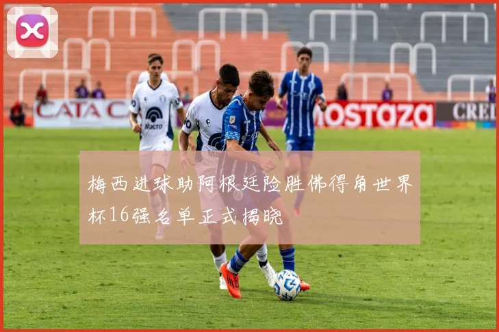 梅西进球助阿根廷险胜佛得角世界杯16强名单正式揭晓