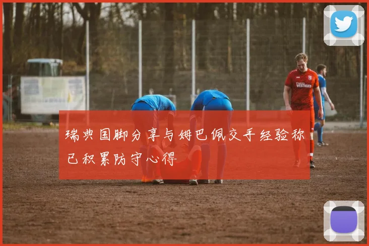 瑞典国脚分享与姆巴佩交手经验称已积累防守心得