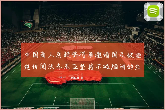 中国商人质疑佛得角邀请国足被拒绝传闻沃齐尼亚坚持不碰烟酒的生活方式