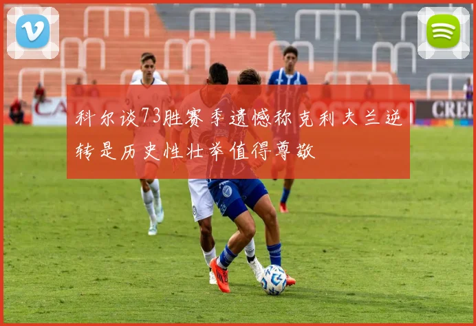 科尔谈73胜赛季遗憾称克利夫兰逆转是历史性壮举值得尊敬