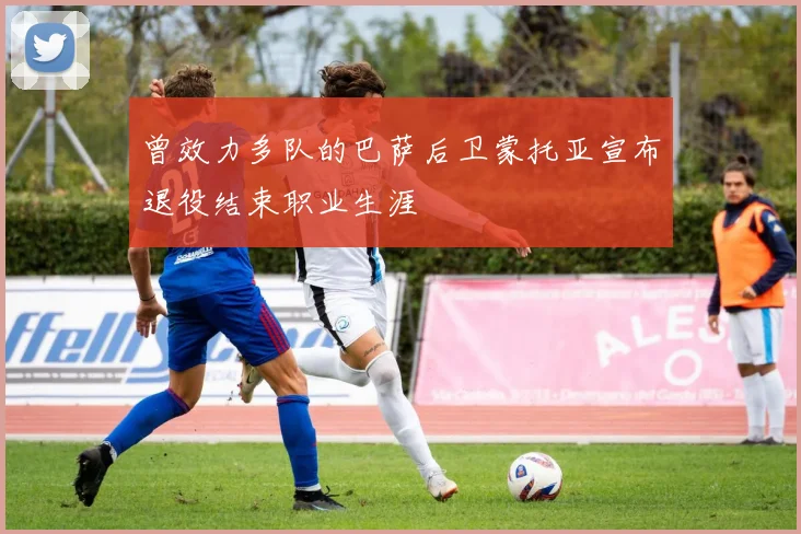 曾效力多队的巴萨后卫蒙托亚宣布退役结束职业生涯