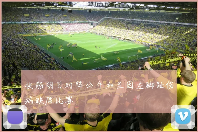 快船明日对阵公牛加兰因左脚趾伤病缺席比赛
