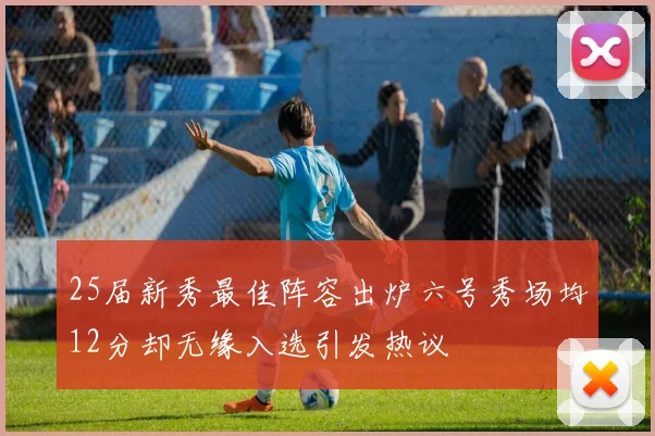 25届新秀最佳阵容出炉六号秀场均12分却无缘入选引发热议