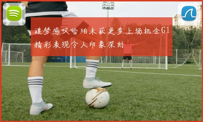 追梦感叹哈珀未获更多上场机会G1精彩表现令人印象深刻
