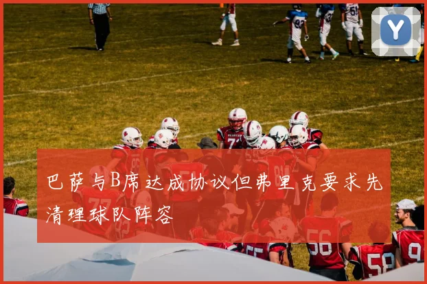 巴萨与B席达成协议但弗里克要求先清理球队阵容