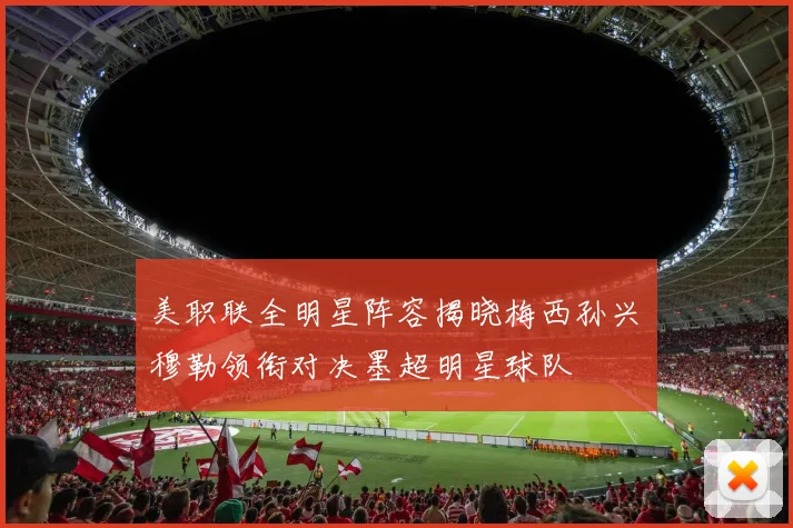 美职联全明星阵容揭晓梅西孙兴慜穆勒领衔对决墨超明星球队