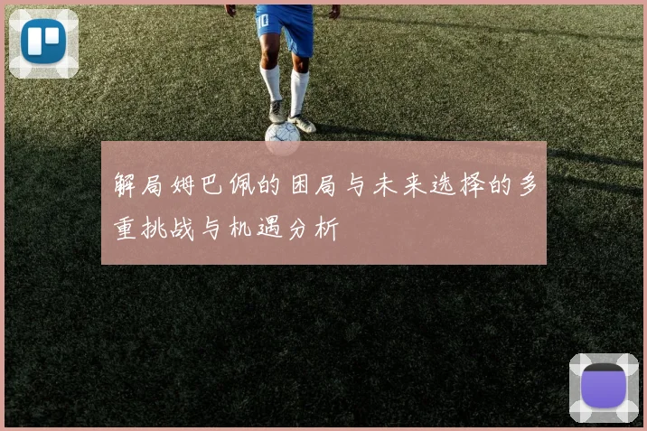 解局姆巴佩的困局与未来选择的多重挑战与机遇分析