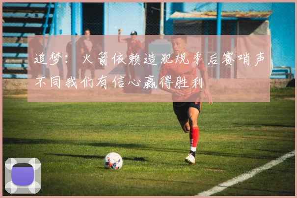追梦：火箭依赖造犯规季后赛哨声不同我们有信心赢得胜利