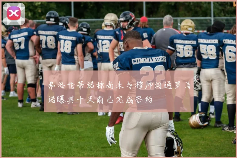 弗洛伦蒂诺称尚未与穆帅沟通罗马诺曝其十天前已完成签约